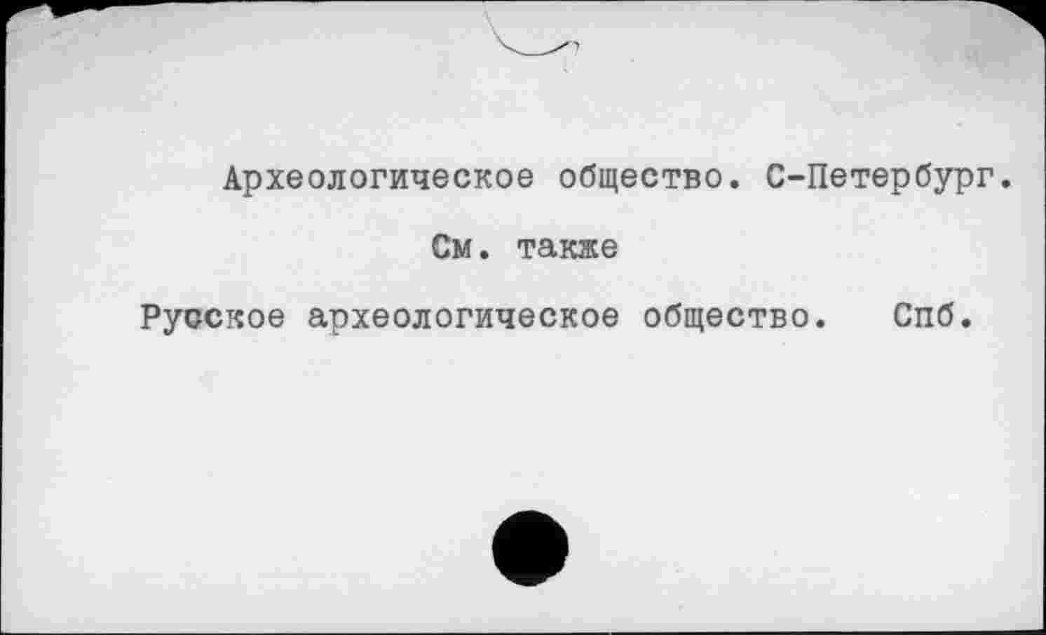 ﻿Археологическое общество. С-Петербург.
См. также
Русское археологическое общество. Спб.
